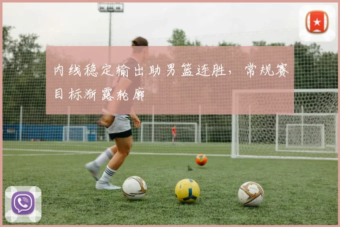 内线稳定输出助男篮连胜，常规赛目标渐露轮廓
