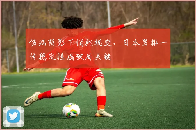 伤病阴影下悄然蜕变，日本男排一传稳定性成破局关键