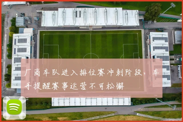 厂商车队进入排位赛冲刺阶段，车手提醒赛事运营不可松懈