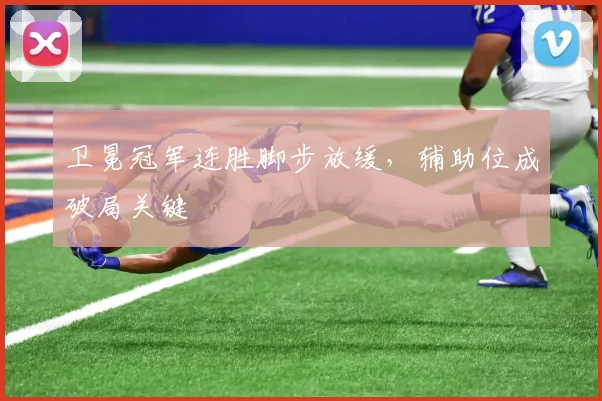 卫冕冠军连胜脚步放缓，辅助位成破局关键