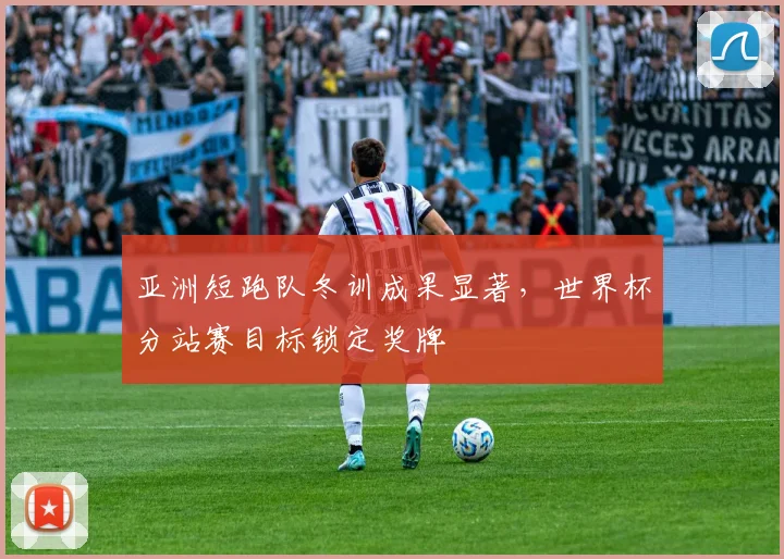 亚洲短跑队冬训成果显著，世界杯分站赛目标锁定奖牌