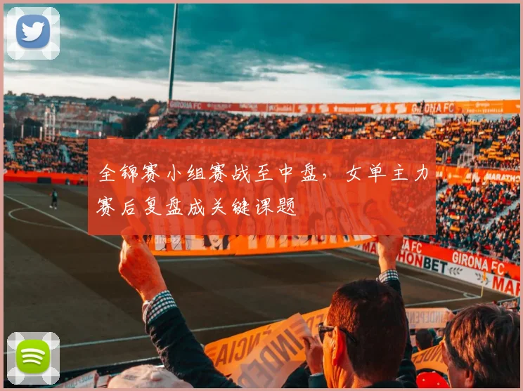 全锦赛小组赛战至中盘，女单主力赛后复盘成关键课题