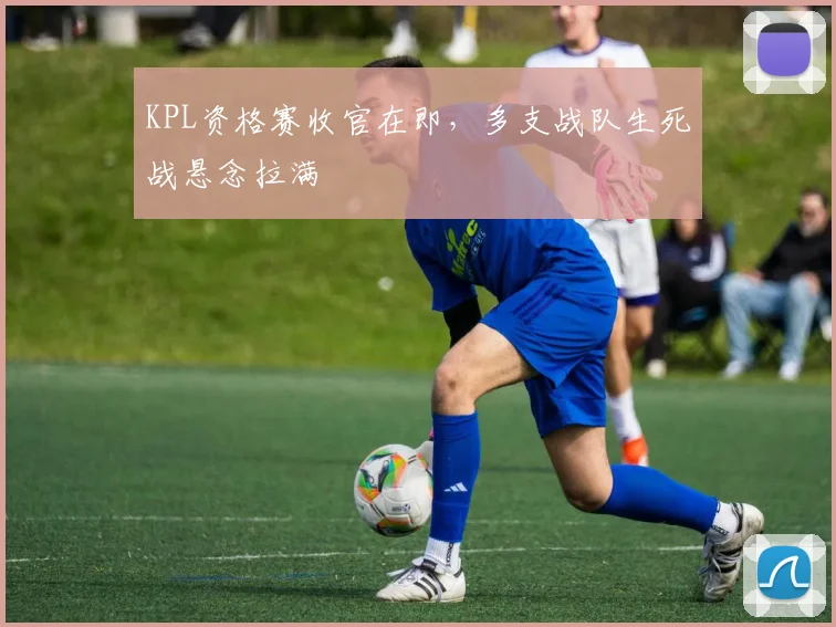 KPL资格赛收官在即，多支战队生死战悬念拉满