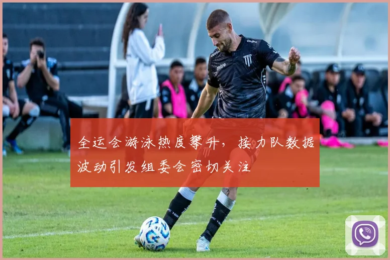 全运会游泳热度攀升,接力队数据波动引发组委会密切关注