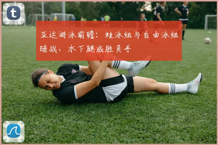 亚运游泳前瞻：蛙泳组与自由泳组暗战，水下腿成胜负手