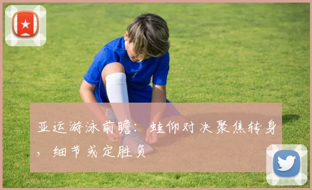 亚运游泳前瞻：蛙仰对决聚焦转身，细节或定胜负