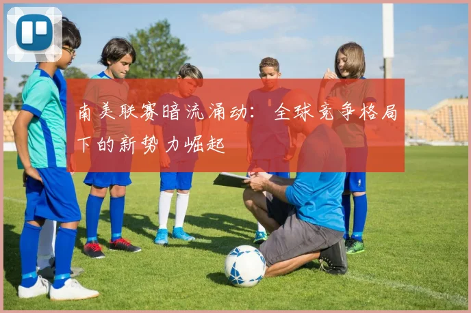 南美联赛暗流涌动：全球竞争格局下的新势力崛起