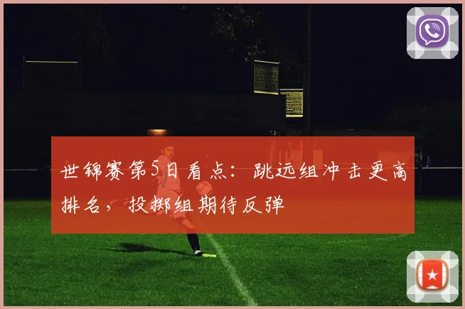世锦赛第5日看点：跳远组冲击更高排名，投掷组期待反弹