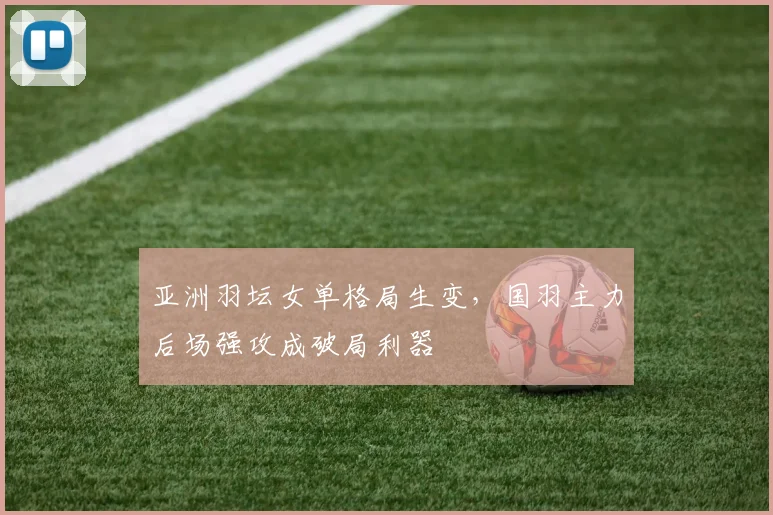 亚洲羽坛女单格局生变，国羽主力后场强攻成破局利器