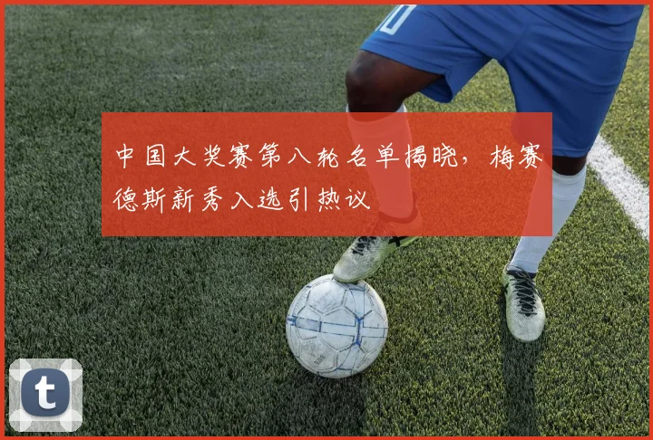中国大奖赛第八轮名单揭晓，梅赛德斯新秀入选引热议