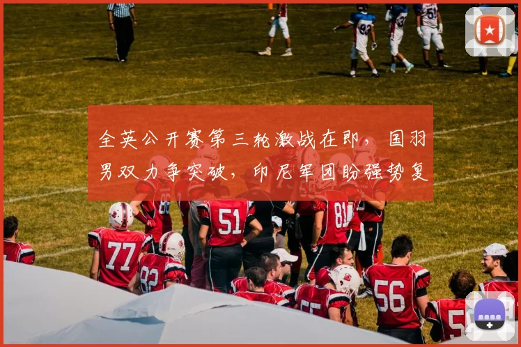 全英公开赛第三轮激战在即，国羽男双力争突破，印尼军团盼强势复苏