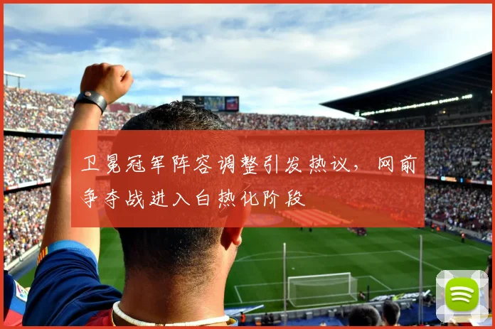 卫冕冠军阵容调整引发热议，网前争夺战进入白热化阶段