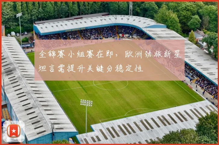 全锦赛小组赛在即,欧洲劲旅新星坦言需提升关键分稳定性