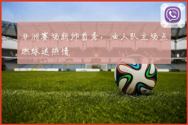 非洲赛场新帅首秀，油人队主场点燃球迷热情