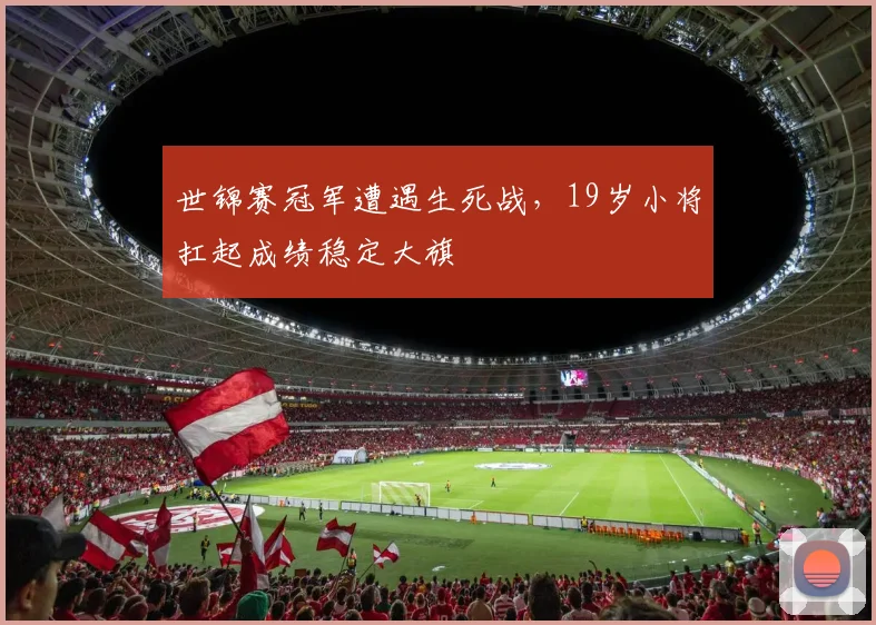 世锦赛冠军遭遇生死战，19岁小将扛起成绩稳定大旗