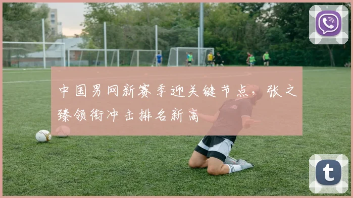 中国男网新赛季迎关键节点，张之臻领衔冲击排名新高