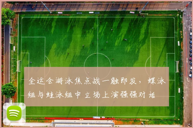 全运会游泳焦点战一触即发，蝶泳组与蛙泳组中立场上演强强对话