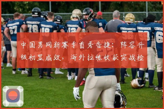 中国男网新赛季首秀告捷：阵容升级初显成效，海外拉练收获实战检验