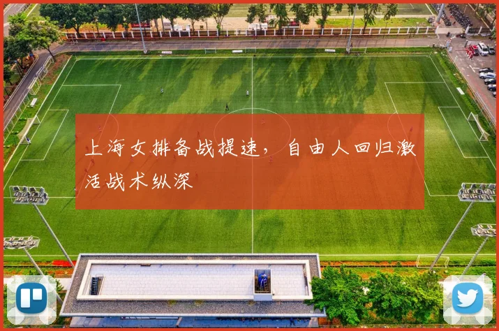 上海女排备战提速，自由人回归激活战术纵深