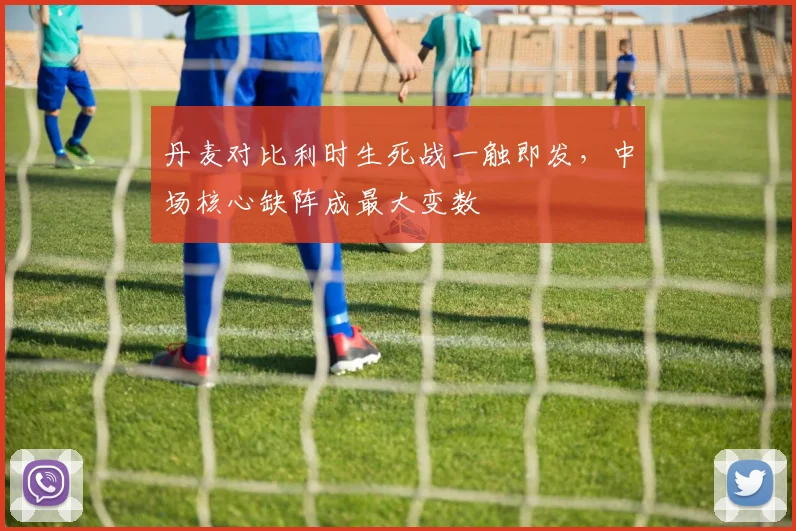 丹麦对比利时生死战一触即发，中场核心缺阵成最大变数
