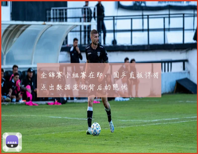 全锦赛小组赛在即，国乒直板悍将点出数据变化背后的隐忧