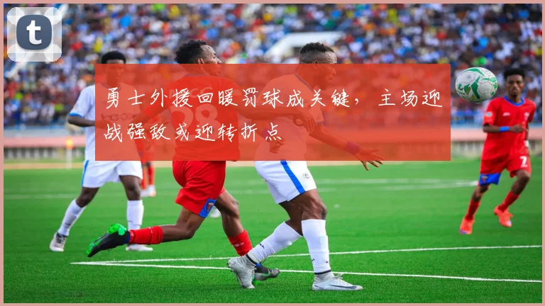 勇士外援回暖罚球成关键,主场迎战强敌或迎转折点