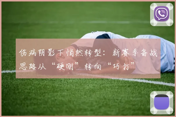 伤病阴影下悄然转型：新赛季备战思路从“硬刚”转向“巧打”