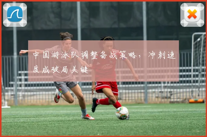中国游泳队调整备战策略,冲刺速度成破局关键