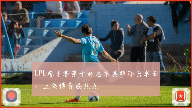 LPL春季赛第十轮名单调整浮出水面，上路博弈成焦点