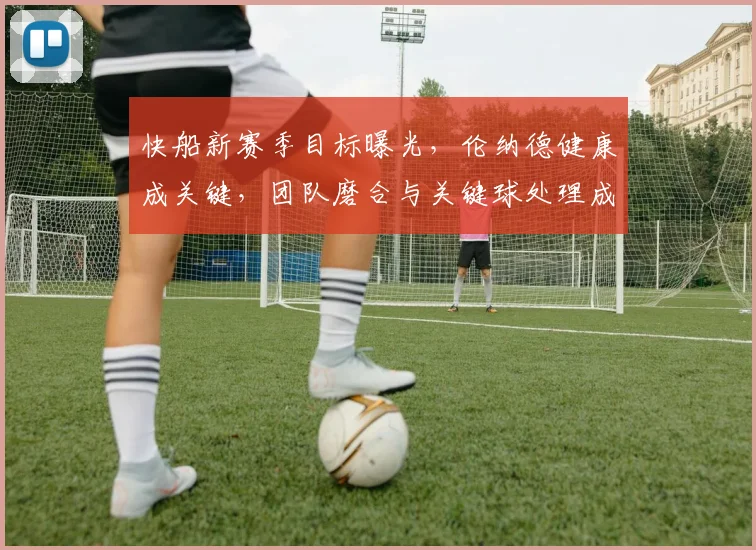 快船新赛季目标曝光，伦纳德健康成关键，团队磨合与关键球处理成重点