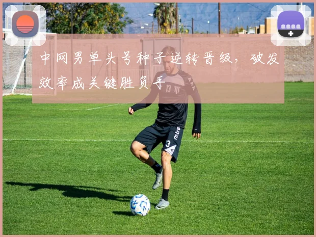 中网男单头号种子逆转晋级，破发效率成关键胜负手