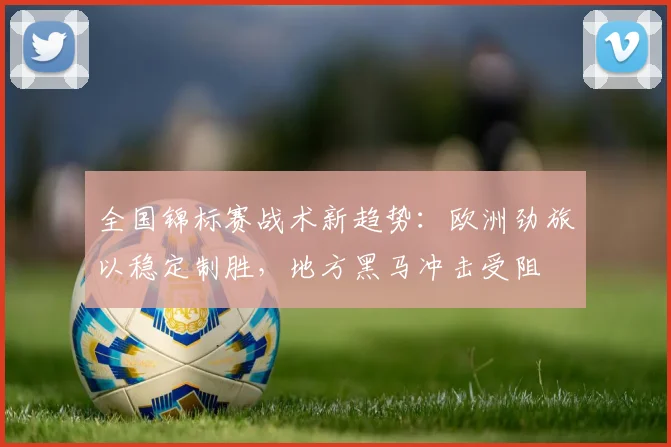 全国锦标赛战术新趋势：欧洲劲旅以稳定制胜，地方黑马冲击受阻